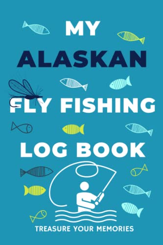 My Alaskan Fly Fishing Log Book: - The Ultimate Way To Record Your Fly Fishing Catch On Alaska's Lakes & Rivers