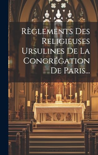 Règlements Des Religieuses Ursulines De La Congrégation De Paris... (French Edition)