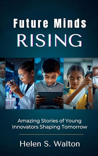 Future Minds Rising : Amazing Stories of Young Innovators Shaping Tomorrow