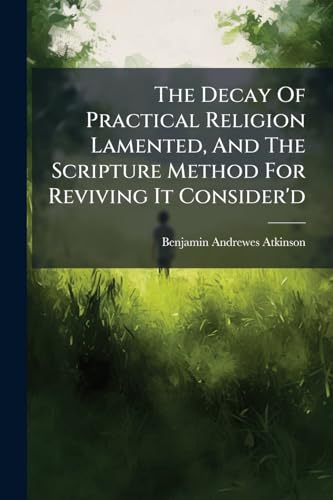 The Decay Of Practical Religion Lamented, And The Scripture Method For Reviving It Consider'd: In Four Discourses Preach'd The Twenty Second And ... Containing A Few Remarks On A Book Lately