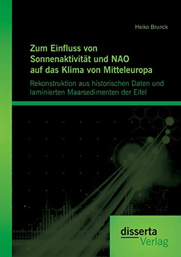 Zum Einfluss von Sonnenaktivität und NAO auf das Klima von Mitteleuropa. Rekonstruktion aus historischen Daten und laminierten Maarsedimenten der Eifel (German Edition)