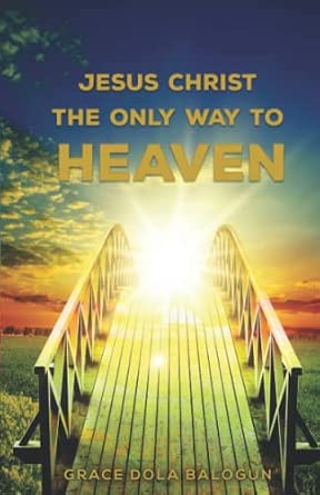 Jesus Christ The Only Way: The Only Way To Heaven: Balogun, Grace Dola