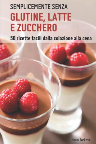 Semplicemente senza glutine, latte e zucchero: 50 ricette facili dalla colazione alla cena