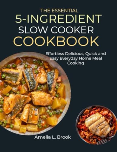 THE ESSENTIAL 5-INGREDIENT SLOW COOKER COOKBOOK: Effortless, Delicious, Quick and Easy Everyday Home Meal Cooking -  Independently published
