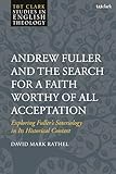 Andrew Fuller and the Search for a Faith Worthy of All Acceptation: Exploring Fuller's Soteriology in Its Historical Context