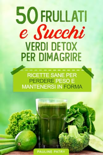 50 Frullati e Succhi Verdi Detox Per Dimagrire: Ricette Sane per Perdere Peso e Mantenersi in Forma