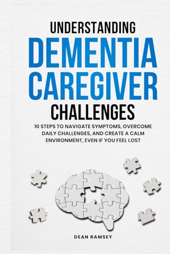 Understanding Dementia Caregiver Challenges: 10 Steps To Navigate Symptoms Overcome