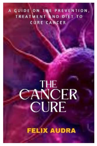 THE CANCER CURE: A GUIDE ON THE PREVENTION, TREATMENT AND DIET TO CURE CANCER