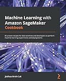 Machine Learning with Amazon SageMaker Cookbook: 80 proven recipes for data scientists and...