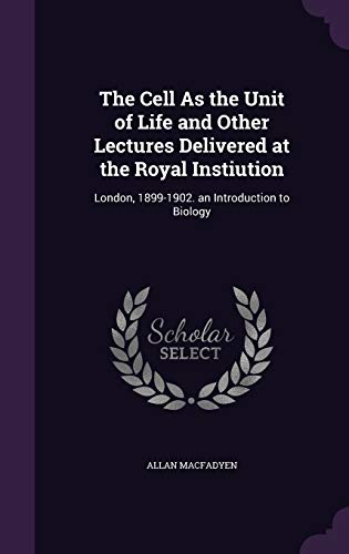The Cell As the Unit of Life and Other Lectures Delivered at the Royal Instiution: London, 1899-1902. an Introduction to Biology