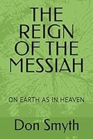 THE REIGN OF THE MESSIAH: ON EARTH AS IN HEAVEN B0CVFHFS7Q Book Cover