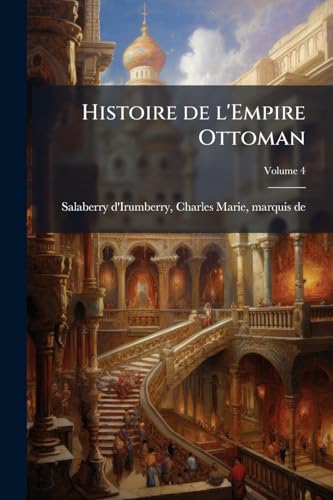 Histoire de l'Empire Ottoman: Depuis sa fondation jusqu'a la paix d'Yassy, en 1792; avec des pieces justificatives. -; Volume 4 (French Edition)