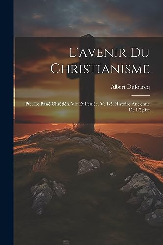 L'avenir Du Christianisme: Pte. Le Passé Chrétién. Vie Et Pensée. V. 1-5. Histoire Ancienne De L'église (French Edition)