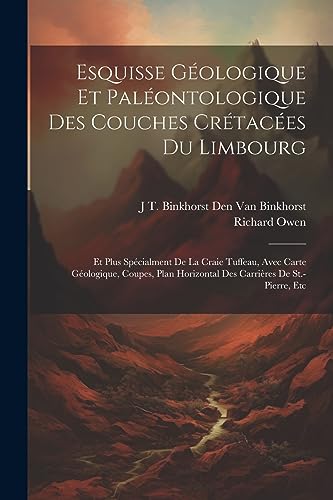 Esquisse Géologique Et Paléontologique Des Couches Crétacées Du Limbourg: Et Plus Spécialment De La Craie Tuffeau, Avec Carte Géologique, Coupes, Plan ... Carrières De St.-Pierre, Etc (French Edition)
