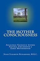 The Mother Consciousness: Ancestral Guidance Within Natural Childbirth & Early Motherhood 1442118180 Book Cover