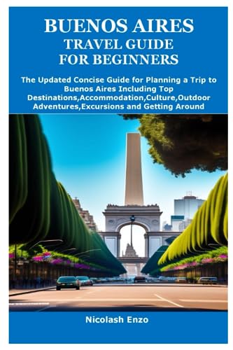 BUENOS AIRES TRAVEL GUIDE FOR BEGINNERS: The Updated Concise Guide for Planning a Trip to Buenos Aires Including Top Destinations,Accommodation,Culture,Outdoor Adventures,Excursions and Getting Aroun