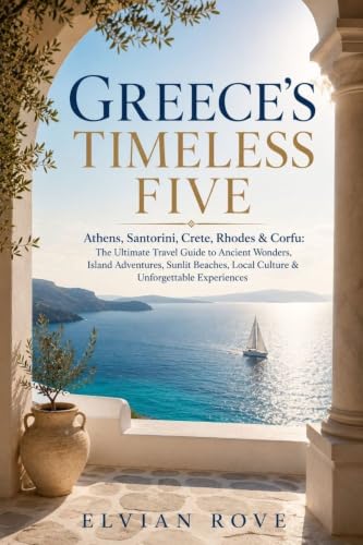 GREECE’S TIMELESS FIVE : Athens, Santorini, Crete, Rhodes & Corfu The Ultimate Travel Guide to Ancient Wonders, Island Adventures, Sunlit Beaches, Local Culture & Unforgettable Experiences