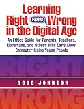 Learning Right from Wrong in the Digital Age: An Ethics Guide for Parents, Teachers, Librarians, and Others Who Care About Computer-Using Young People