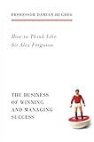 How to Think Like Sir Alex Ferguson: The Business of Winning and Managing Success