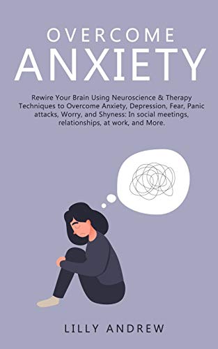 Overcome Anxiety: Rewire Your Brain Using Neuroscience & Therapy Techniques to Overcome Anxiety, Depression, Fear, Panic Attacks, Worry, and Shyness: ... Meetings, Relationships, at Work, and More