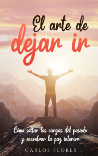 El arte de dejar ir: Cómo soltar las cargas del pasado y encontrar la paz interior: "Encuentra la paz interior y vive el presente: aprende a dejar ir el pasado con este libro de curación emocional"