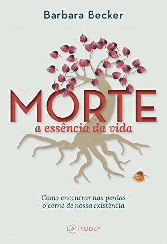 Morte: a essência da vida: como encontrar nas perdas o cerne de nossa existência