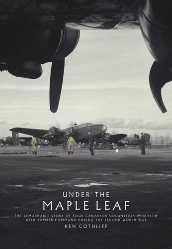 Under The Maple Leaf: The Remarkable Story of Four Canadian Volunteers who Flew with Bomber Command During the Second World War