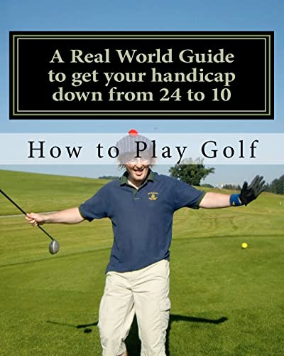 How to play Golf: A Real World user guide to getting your handicap down from 24 to 10...and beyond.