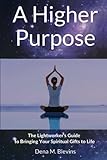 A Higher Purpose: The Lightworker's Guide to Bringing Your Spiritual Gifts to Life