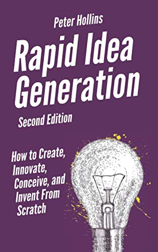 Rapid Idea Generation: How to Create, Innovate, Conceive, and Invent From Scratch [Second Edition] (Think Smarter, Not Harder)