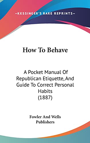 How To Behave: A Pocket Manual Of Republican Etiquette, And Guide To Correct Personal Habits (1887)