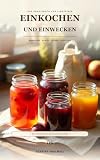 Einkochen und Einwecken: Das Praxisbuch für Einsteiger: Marmelade, Gemüse, Soßen — 80 Rezepte