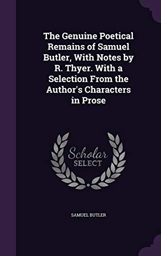 The Genuine Poetical Remains of Samuel Butler, With Notes by R. Thyer. With a Selection From the Author's Characters in Prose