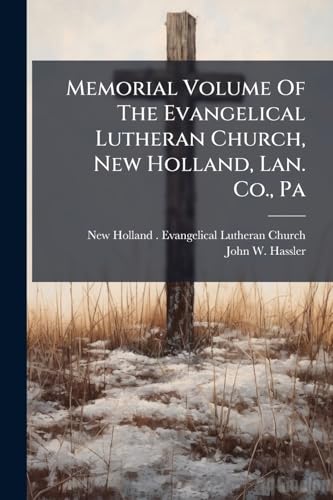 Memorial Volume Of The Evangelical Lutheran Church, New Holland, Lan. Co., Pa: An Historical Discourse Delivered At The One Hundred And Fiftieth Anniversary Of The Congregation