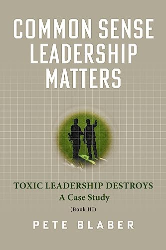 Common Sense Leadership Matters: Toxic Leadership Destroys (Leadership Books by Pete Blaber) by Pete Blaber