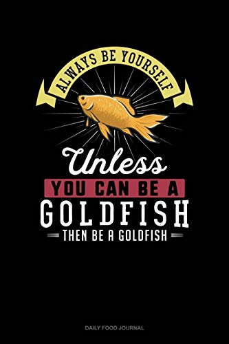 Always Be Yourself Unless You Can Be A Goldfish Then Be A Goldfish: Daily Food Journal
