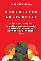 UNREQUITED SOLIDARITY: Queer Activism for Palestine and the Complex Realities for LGBTQ+ Individuals in the Middle East B0D733VF1V Book Cover