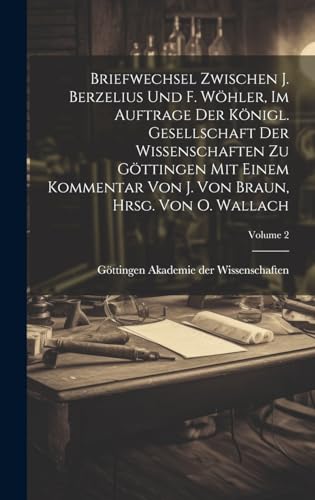 Briefwechsel zwischen J. Berzelius und F. Wöhler, im Auftrage der Königl. Gesellschaft der Wissenschaften zu Göttingen mit einem Kommentar von J. Von ... von O. Wallach; Volume 2 (German Edition)
