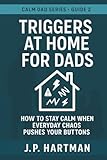 TRIGGERS AT HOME FOR DADS: How to Stay Calm Through Everyday Parenting Battles
