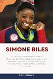 Simone Biles: A Chronicle of Simone Biles from a Challenging Childhood to Becoming the Most Decorated Gymnast in History, Her Olympic Triumphs, Mental Health Battle, and Historic Comeback