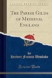  The Parish Gilds of Medieval England (Classic Reprint)