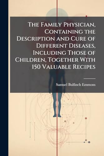The Family Physician, Containing the Description and Cure of Different Diseases, Including Those of Children, Together With 150 Valuable Recipes