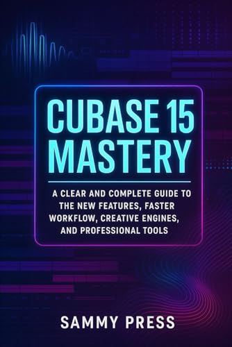 Cubase 15 Mastery: A Clear and Complete Guide to New Features, Smarter Workflows, Creative Tools, and Professional Production Power