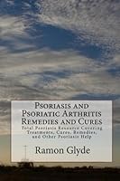 Psoriasis and Psoriatic Arthritis Remedies and Cures: Total Psoriasis Resource Covering Treatments, Cures, Remedies, and Other Psoriasis Help 1453851070 Book Cover