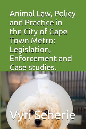 Animal Law, Policy and Practice in the City of Cape Town Metro: Legislation, Enforcement and Case studies.