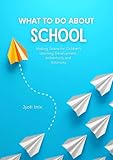 What To Do About School: Making Space for Children's Learning, Development, Authenticity and Autonomy