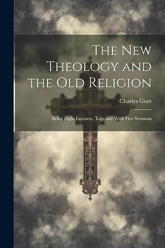 The New Theology and the Old Religion: Being Eight Lectures, Together With Five Sermons