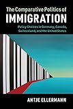 The Comparative Politics of Immigration: Policy Choices in Germany, Canada, Switzerland, and the United States (Cambridge Studies in Comparative Politics)