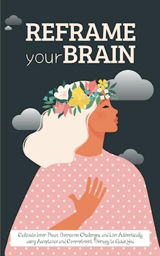 Reframe Your Brain: Cultivate Inner Peace, Overcome Challenges, and Live Authentically using Acceptance and Commitment Therapy to Guide You (Recharge Your Spirit, Band 6)