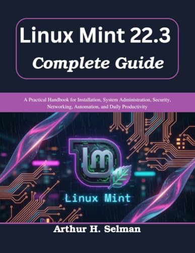 Linux Mint 22.3 Complete Guide: A Practical Handbook for Installation, System Administration, Security, Networking, Automation, and Daily Productivity (Practical Tech Companion)